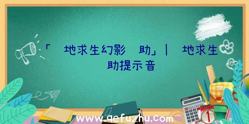 「绝地求生幻影辅助」|绝地求生辅助提示音